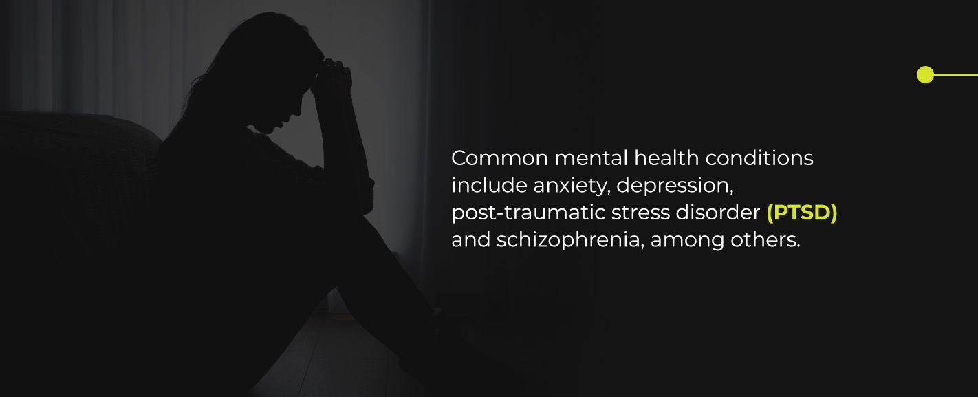 Common mental health conditions include anxiety, depression, post-traumatic stress disorder (PTSD) and schizophrenia, among others