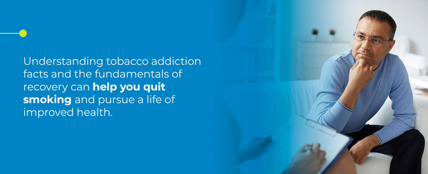 Understanding tobacco addiction facts and the fundamentals of recovery can help you quit smoking and pursue a life of improved health.