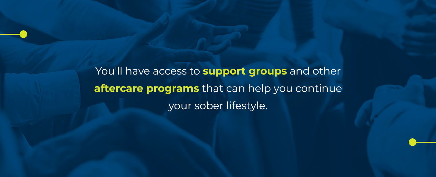 You'll have access to support groups and other aftercare programs that can help you continue your sober lifestyle.