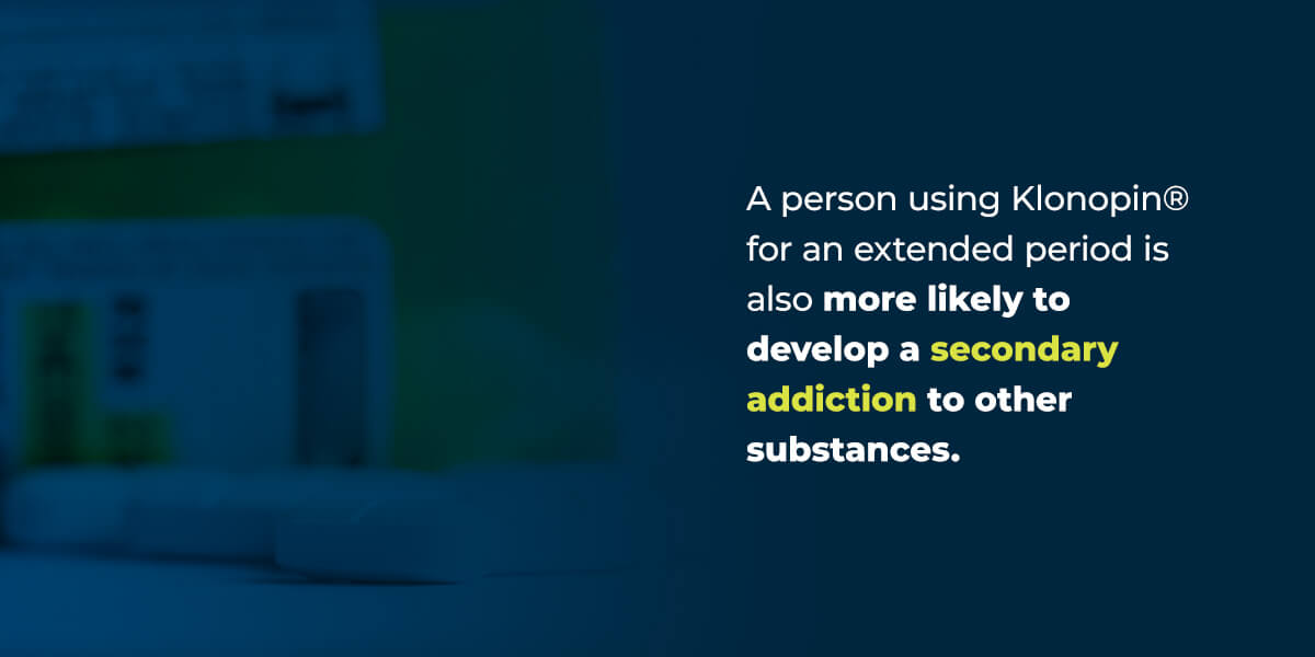 A person using Klonopin® for an extended period is also more likely to develop a secondary addiction to other substances.