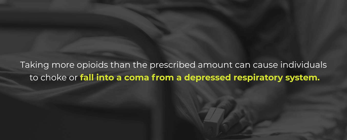 Taking more opioids than the prescribed amount can prevent the heart and lungs from functioning properly and cause individuals to choke or fall into a coma from a depressed respiratory system.