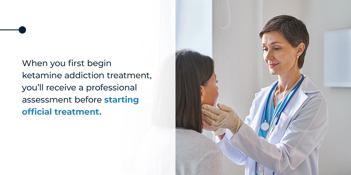 When you first begin ketamine addiction treatment, you’ll receive a professional assessment before starting official treatment.