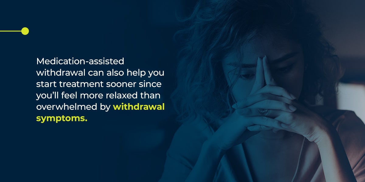 Medication-assisted withdrawal can also help you start treatment sooner since you’ll feel more relaxed than overwhelmed by withdrawal symptoms. 