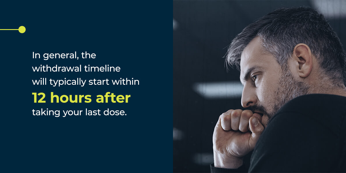 In general, the withdrawal timeline will typically start within 12 hours after taking your last dose.