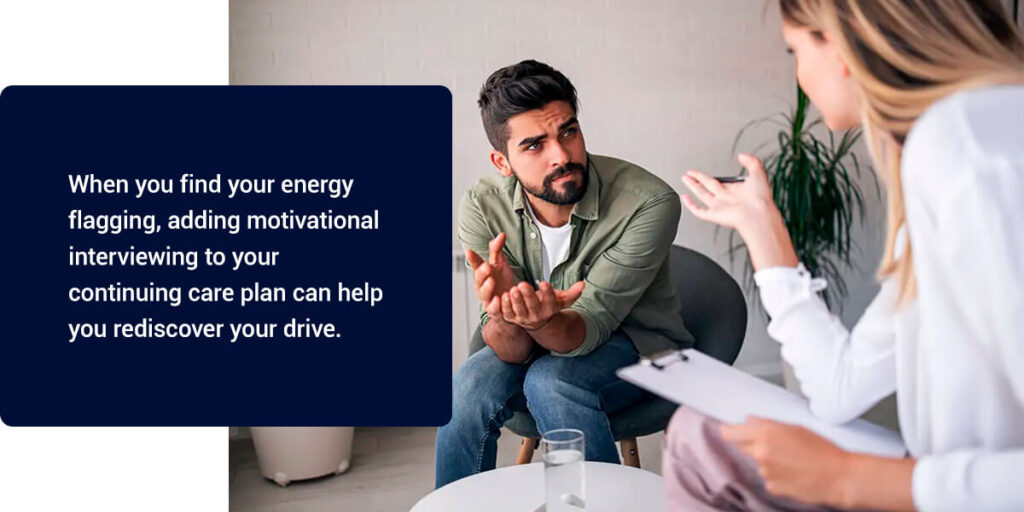 When you find your energy flagging, adding motivational interviewing to your continuing care plan can help you rediscover your drive.